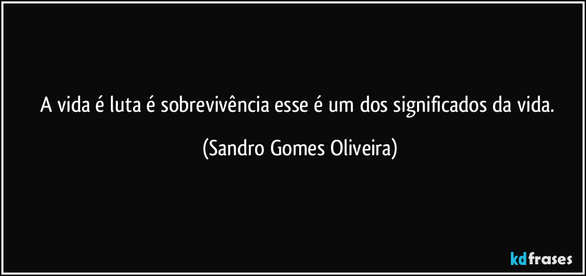 A vida é luta é sobrevivência esse é um dos significados da vida. (Sandro Gomes Oliveira)