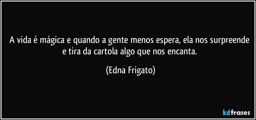 A vida é mágica e quando a gente menos espera, ela nos surpreende e tira da cartola algo que nos encanta. (Edna Frigato)