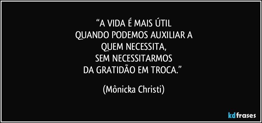 “A VIDA É MAIS ÚTIL
QUANDO PODEMOS AUXILIAR A
QUEM NECESSITA,
SEM NECESSITARMOS
DA GRATIDÃO EM TROCA.” (Mônicka Christi)