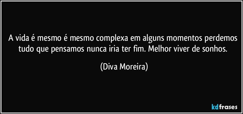 A vida é mesmo é mesmo complexa em alguns momentos perdemos tudo que pensamos nunca iria ter fim. Melhor viver de sonhos. (Diva Moreira)