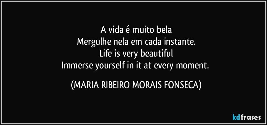 A vida é muito bela
Mergulhe nela em cada instante.
Life is very beautiful
Immerse yourself in it at every moment. (MARIA RIBEIRO MORAIS FONSECA)