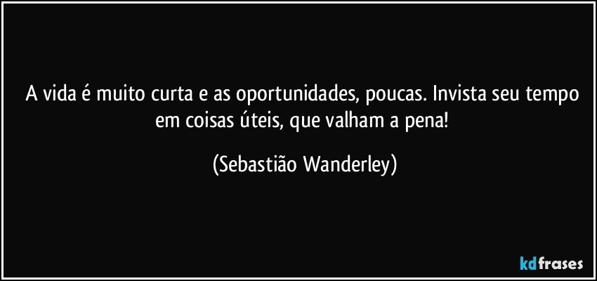 A vida é muito curta e as oportunidades, poucas. Invista seu tempo em coisas úteis, que valham a pena! (Sebastião Wanderley)