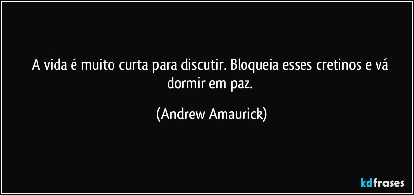 A vida é muito curta para discutir. Bloqueia esses cretinos e vá dormir em paz. (Andrew Amaurick)