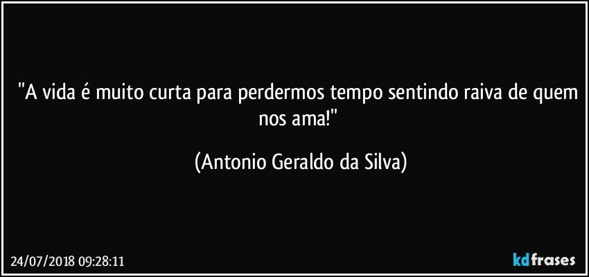 ''A vida é muito curta para perdermos tempo sentindo raiva de quem nos ama!'' (Antonio Geraldo da Silva)