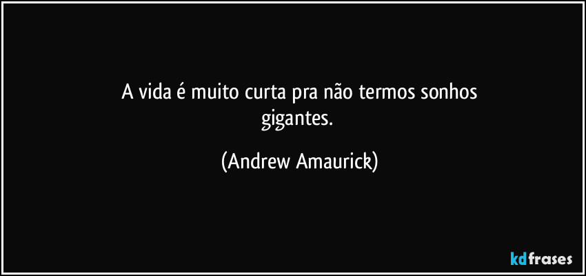 A vida é muito curta pra não termos sonhos
gigantes. (Andrew Amaurick)