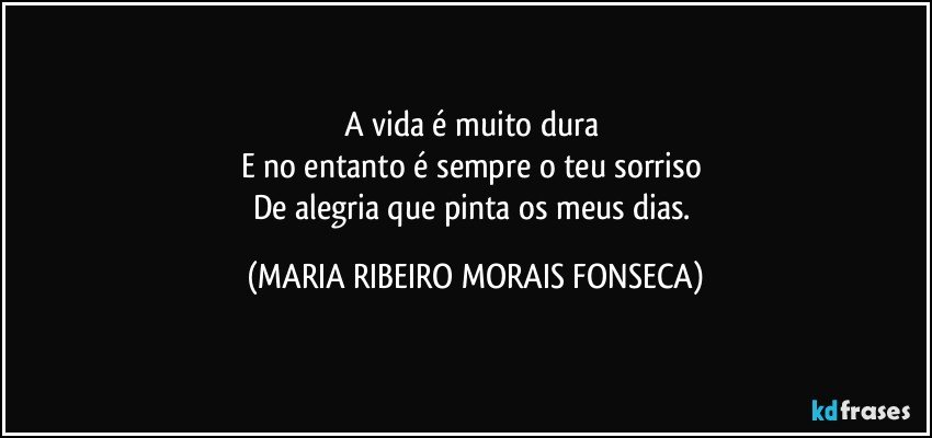 A vida é muito dura 
E no entanto é sempre o teu sorriso 
De alegria que pinta os meus dias. (MARIA RIBEIRO MORAIS FONSECA)