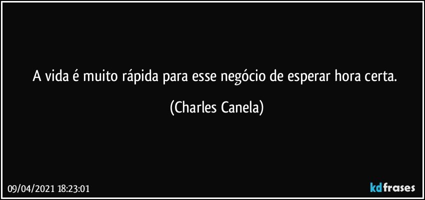 A vida é muito rápida para esse negócio de esperar hora certa. (Charles Canela)