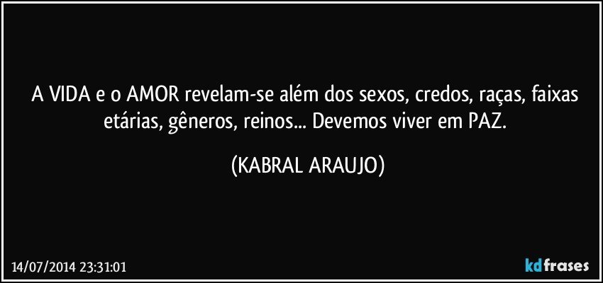 A VIDA e o AMOR revelam-se além dos sexos, credos, raças, faixas etárias, gêneros, reinos... Devemos viver em PAZ. (KABRAL ARAUJO)