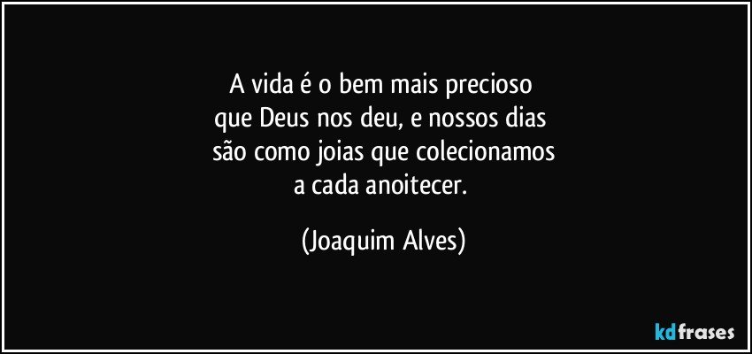 A vida é o bem mais precioso 
que Deus nos deu, e  nossos dias 
são como joias que colecionamos
a cada anoitecer. (Joaquim Alves)