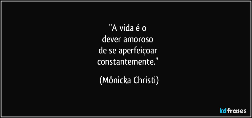 "A vida é o 
dever amoroso 
de se aperfeiçoar 
constantemente." (Mônicka Christi)