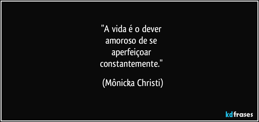 "A vida é o dever
amoroso de se
aperfeiçoar
constantemente." (Mônicka Christi)