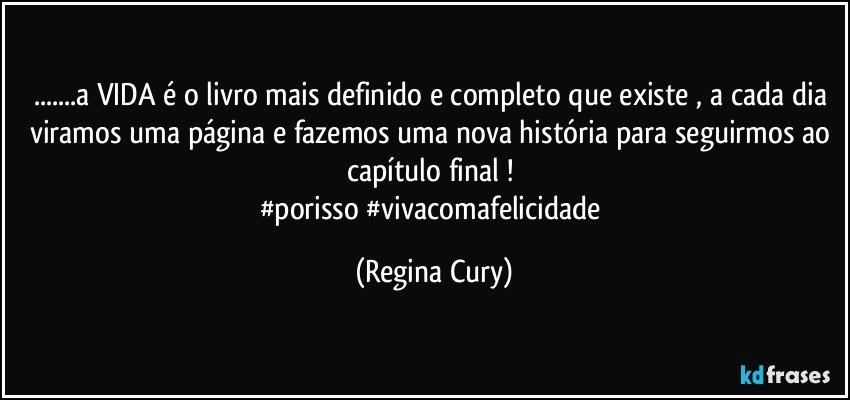 ...a VIDA é o livro mais definido e completo que existe , a cada dia  viramos uma página e fazemos uma nova história para seguirmos  ao capítulo final ! 
#porisso #vivacomafelicidade (Regina Cury)