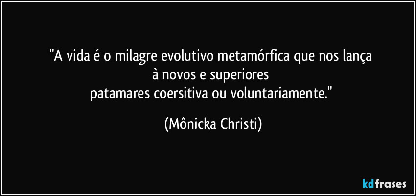 "A vida é o milagre evolutivo metamórfica que nos lança 
à novos e superiores 
patamares coersitiva ou voluntariamente." (Mônicka Christi)
