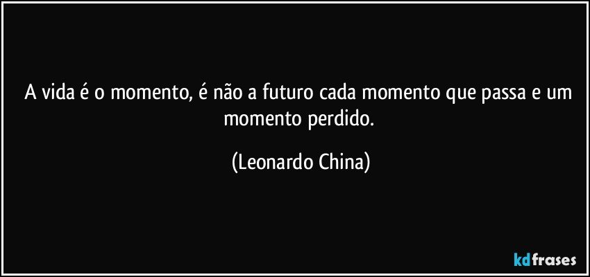 A vida é o momento,  é não a futuro cada momento que passa e um momento perdido. (Leonardo China)
