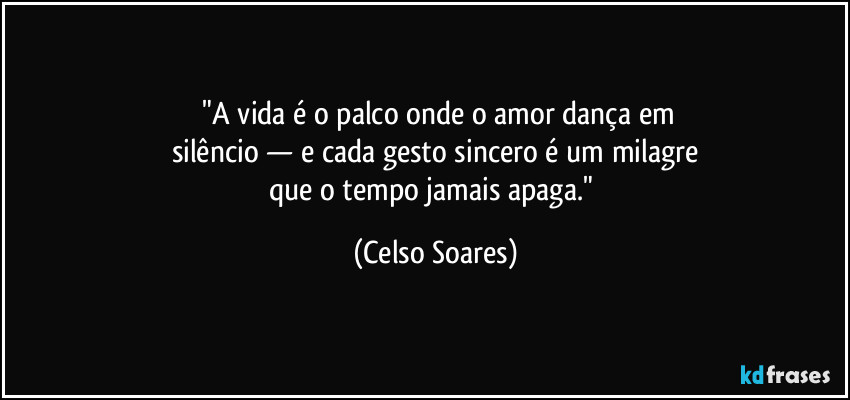 ⁠"A vida é o palco onde o amor dança em
silêncio — e cada gesto sincero é um milagre
que o tempo jamais apaga." (Celso Soares)