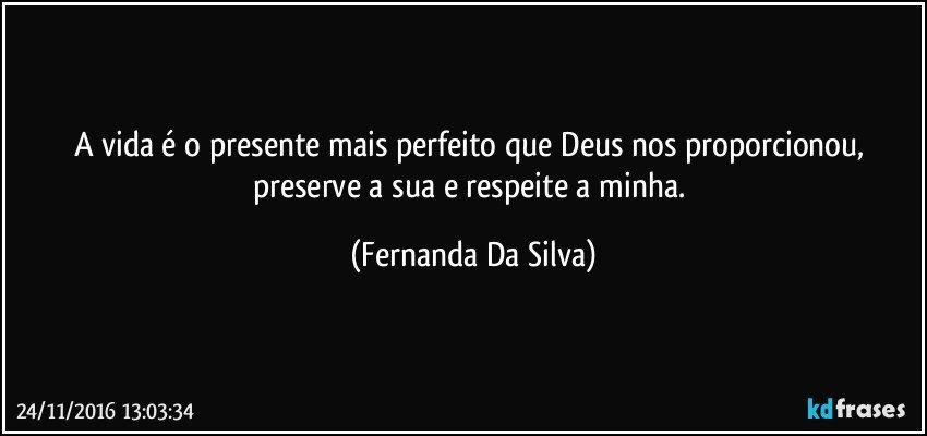 A vida é o presente mais perfeito que Deus nos proporcionou, preserve a sua e respeite a minha. (Fernanda Da Silva)