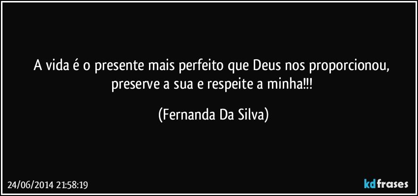 A vida é o presente mais perfeito que Deus nos proporcionou, preserve a sua e respeite a minha!!! (Fernanda Da Silva)
