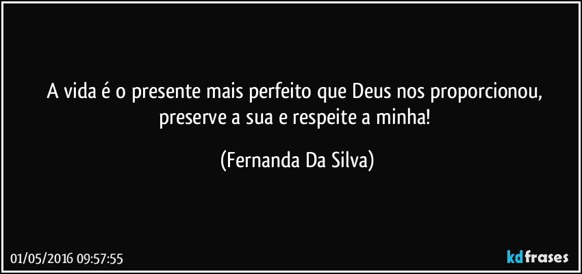 A vida é o presente mais perfeito que Deus nos proporcionou, preserve a sua e respeite a minha! (Fernanda Da Silva)