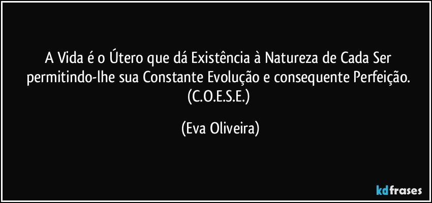 A Vida é o Útero que dá Existência à Natureza de Cada Ser permitindo-lhe sua Constante Evolução e consequente Perfeição. (C.O.E.S.E.) (Eva Oliveira)