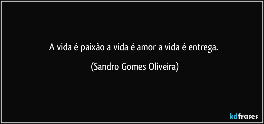 A vida é paixão a vida é amor a vida é entrega. (Sandro Gomes Oliveira)