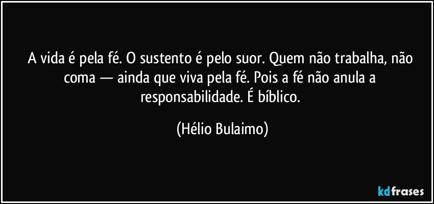A vida é pela fé. O sustento é pelo suor. Quem não trabalha, não coma — ainda que viva pela fé. Pois a fé não anula a responsabilidade. É bíblico. (Hélio Bulaimo)