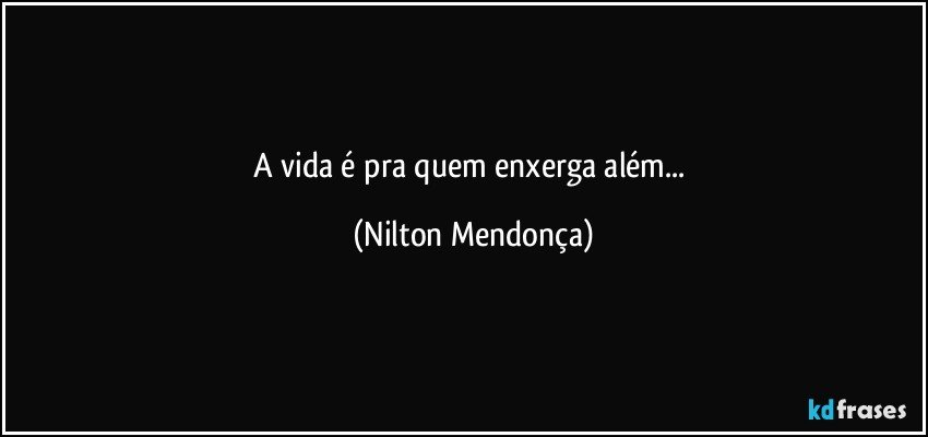 A vida é pra quem enxerga além... (Nilton Mendonça)