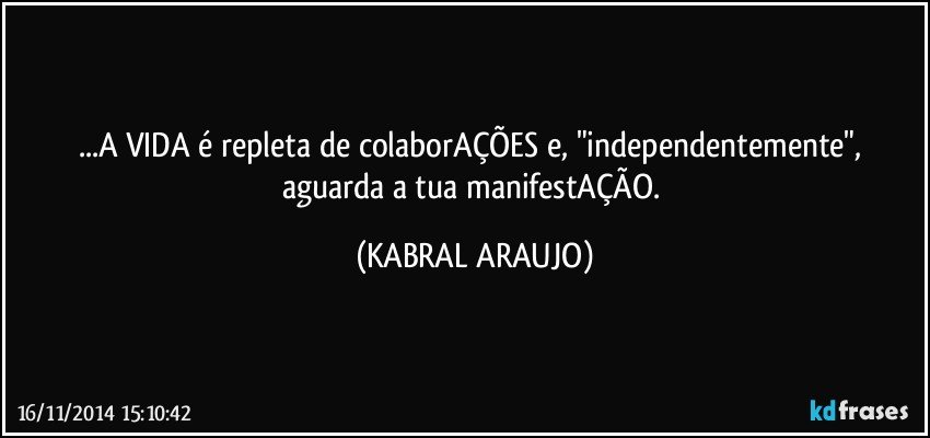 ...A VIDA é repleta de colaborAÇÕES e, "independentemente", aguarda a tua manifestAÇÃO. (KABRAL ARAUJO)