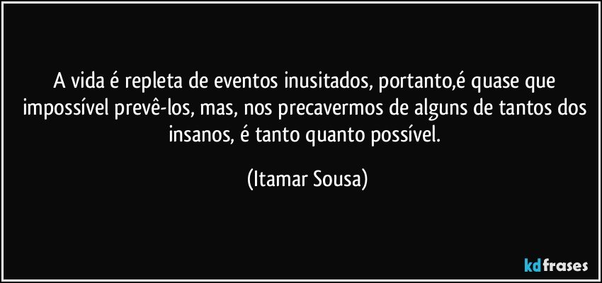 A vida é repleta de eventos inusitados, portanto,é quase que impossível prevê-los, mas, nos precavermos de alguns de tantos dos insanos, é tanto quanto possível. (Itamar Sousa)