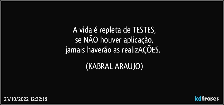 A vida é repleta de TESTES,
se NÃO houver aplicação,
jamais haverão as realizAÇÕES. (KABRAL ARAUJO)