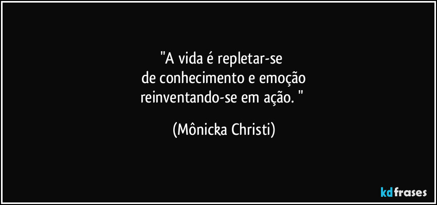 "A vida é repletar-se 
de conhecimento e emoção
reinventando-se em ação. " (Mônicka Christi)