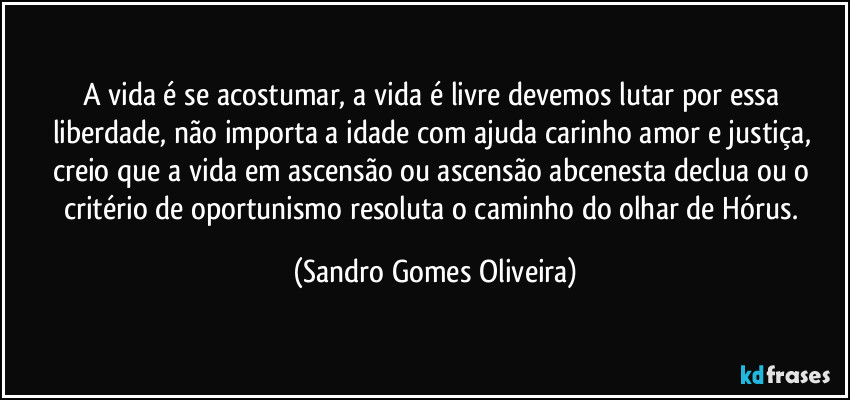 A vida é se acostumar, a vida é livre devemos lutar por essa liberdade, não importa a idade com ajuda carinho amor e justiça, creio que a vida em ascensão ou ascensão abcenesta declua ou o critério de oportunismo resoluta o caminho do olhar de Hórus. (Sandro Gomes Oliveira)