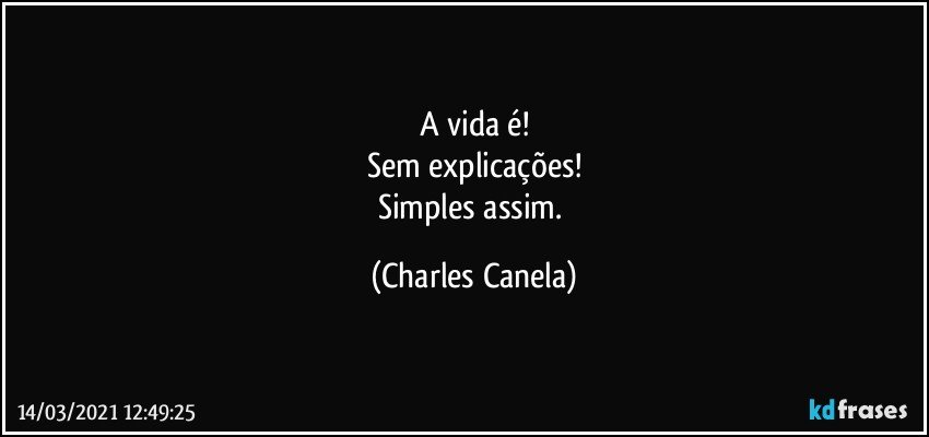 A vida é!
Sem explicações!
Simples assim. (Charles Canela)