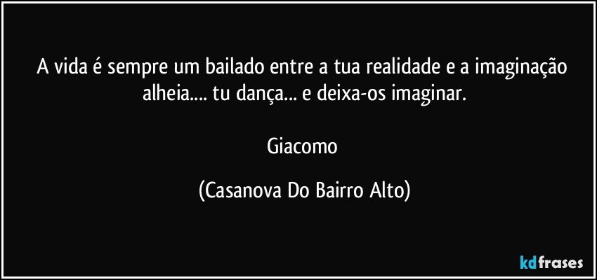 A vida é sempre um bailado entre a tua realidade e a imaginação alheia... tu dança... e deixa-os imaginar.

Giacomo (Casanova Do Bairro Alto)