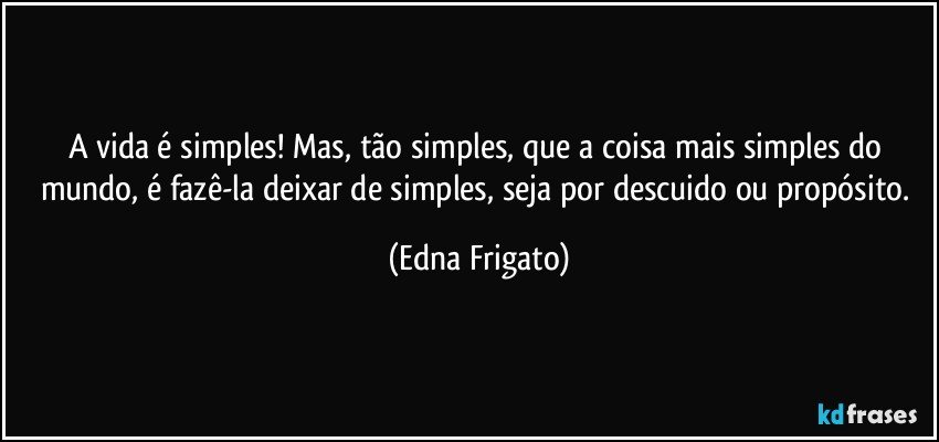 A vida é simples! Mas, tão simples, que a coisa mais simples do mundo, é fazê-la deixar de simples, seja por descuido ou propósito. (Edna Frigato)