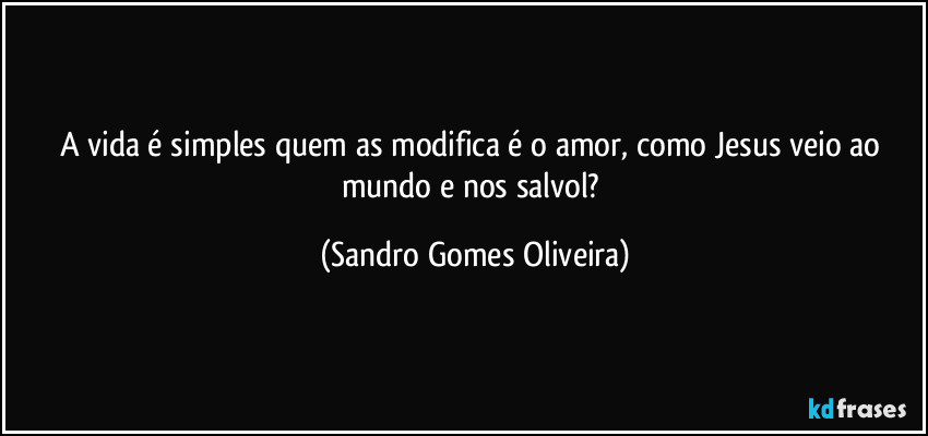 A vida é simples quem as modifica é o amor, como Jesus veio ao mundo e nos salvol? (Sandro Gomes Oliveira)