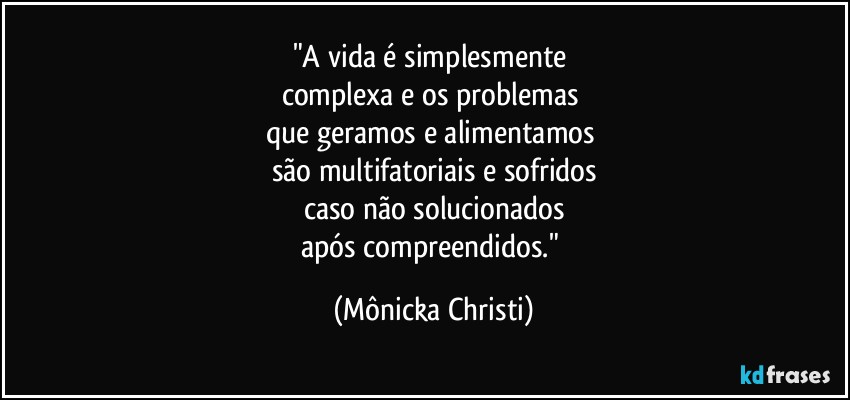 "A vida é simplesmente 
complexa e os problemas 
que geramos  e alimentamos  
são multifatoriais e sofridos
caso não solucionados
após compreendidos." (Mônicka Christi)