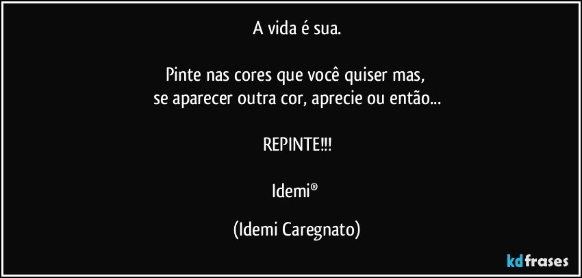 A vida é sua.

Pinte nas cores que você quiser mas, 
se aparecer outra cor, aprecie ou então...

REPINTE!!!

Idemi® (Idemi Caregnato)