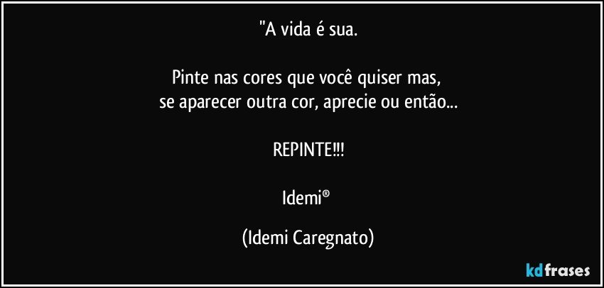 "A vida é sua.

Pinte nas cores que você quiser mas, 
se aparecer outra cor, aprecie ou então...

REPINTE!!!

Idemi® (Idemi Caregnato)