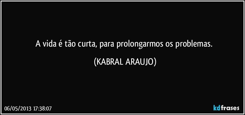 A vida é tão curta, para prolongarmos os problemas. (KABRAL ARAUJO)