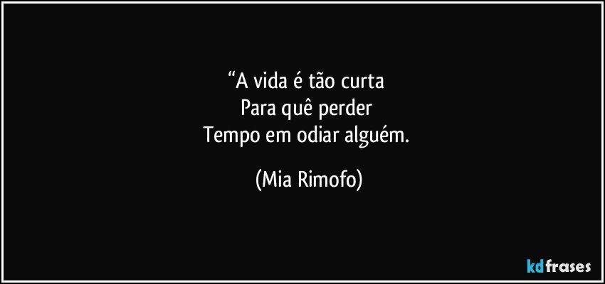 “A vida é tão curta 
Para quê perder 
Tempo em odiar alguém. (Mia Rimofo)