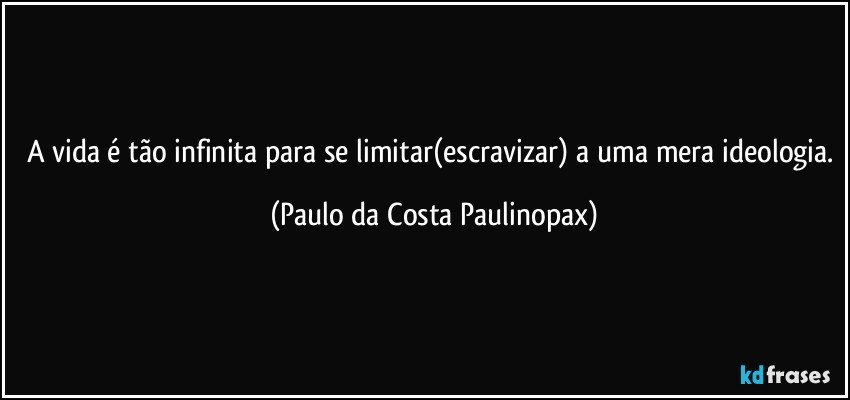 A vida é tão infinita para se limitar(escravizar) a uma mera ideologia. (Paulo da Costa Paulinopax)
