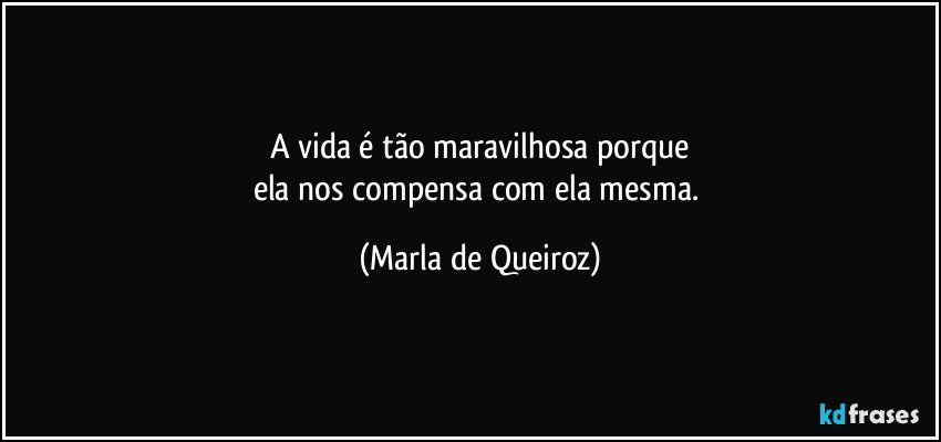 A vida é tão maravilhosa porque
ela nos compensa com ela mesma. (Marla de Queiroz)