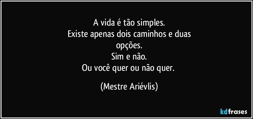 A vida é tão simples.
Existe apenas dois caminhos e duas
opções.
Sim e não.
Ou você quer ou não quer. (Mestre Ariévlis)