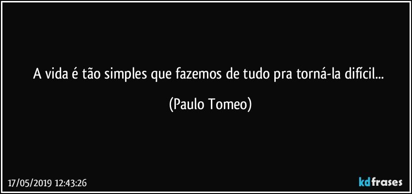 A vida é tão simples que fazemos de tudo pra torná-la difícil... (Paulo Tomeo)