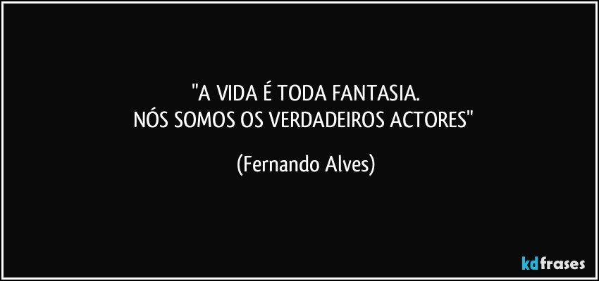 "A VIDA É TODA FANTASIA.
NÓS SOMOS OS VERDADEIROS ACTORES" (Fernando Alves)