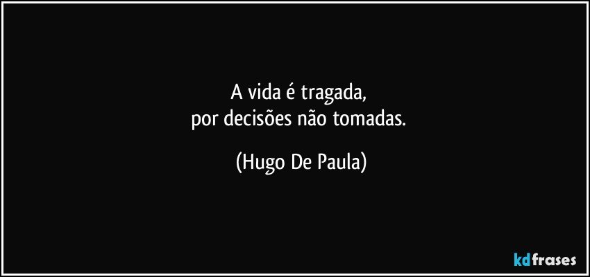 A vida é tragada, 
por decisões não tomadas. (Hugo De Paula)