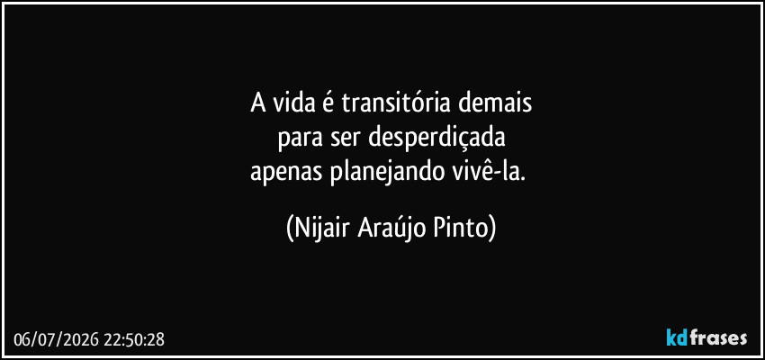 A vida é transitória demais
para ser desperdiçada
apenas planejando vivê-la. (Nijair Araújo Pinto)