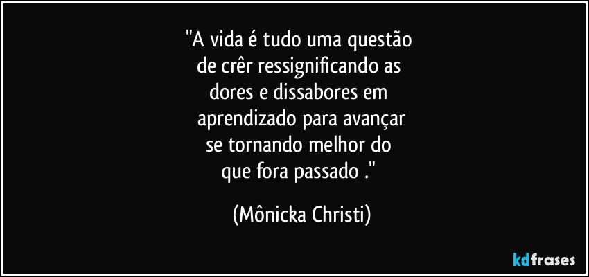 "A vida é tudo uma questão 
de crêr ressignificando as 
dores e dissabores em 
aprendizado para avançar
se tornando melhor do 
que fora passado ." (Mônicka Christi)