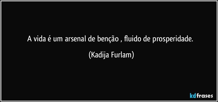 A vida é  um arsenal  de  benção  , fluido de prosperidade. (Kadija Furlam)