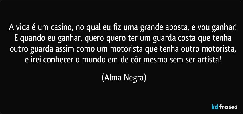 A vida é um casino, no qual eu fiz uma grande aposta, e vou...